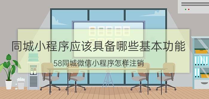 同城小程序应该具备哪些基本功能 58同城微信小程序怎样注销？